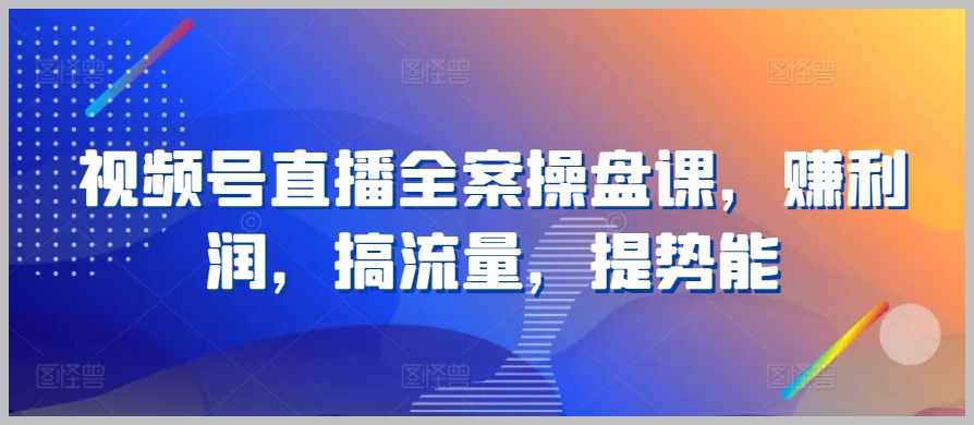 全面解析视频号直播：赚利润，搞流量，提升实力！